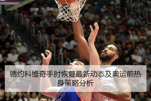 德约科维奇手肘恢复最新动态及奥运前热身策略分析